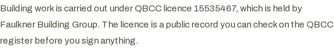Building work is carried out under our builder’s QBCC licence, which is a public record you can check on the QBCC register before you sign anything.